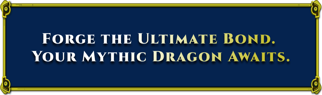 FORGE THE ULTIMATE BOND. YOUR MYTHIC DRAGON AWAITS.